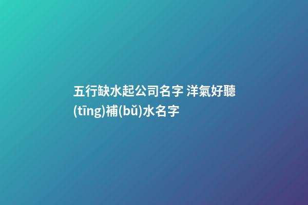 五行缺水起公司名字 洋氣好聽(tīng)補(bǔ)水名字-第1張-公司起名-玄機(jī)派